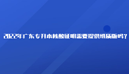 2022年广东专升本核酸证明需要提供纸质版吗?.jpg