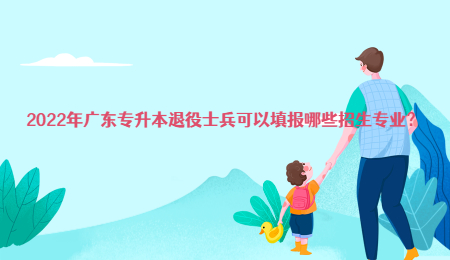 2022年广东专升本退役士兵可以填报哪些招生专业?.jpg