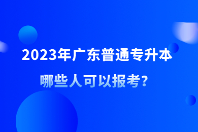 2023年广东普通专升本哪些人可以报考？