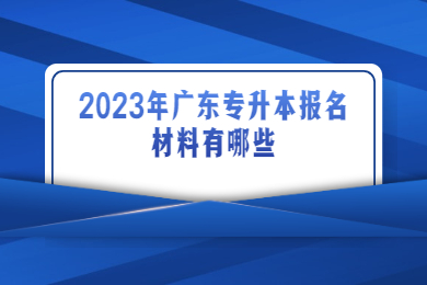 2023年广东专升本报名材料有哪些？