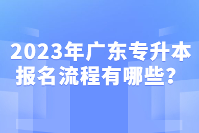 2023年广东专升本报名流程有哪些?