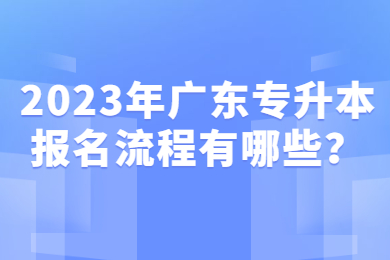 2023年广东专升本报名流程有哪些？