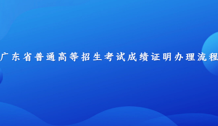 广东省普通高等招生考试成绩证明办理流程.jpg