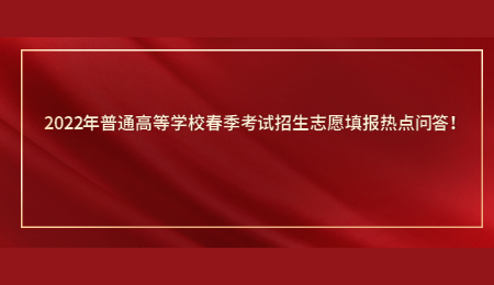 2022年普通高等学校春季考试招生志愿填报热点问答!.jpg