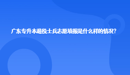 广东专升本退役士兵志愿填报是什么样的情况?.jpg