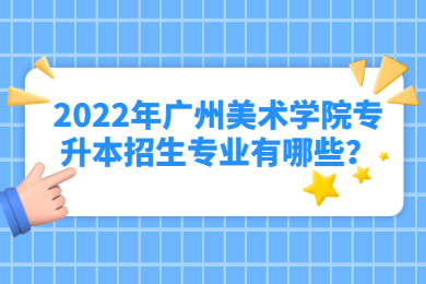 2022年广州美术学院专升本招生专业有哪些?