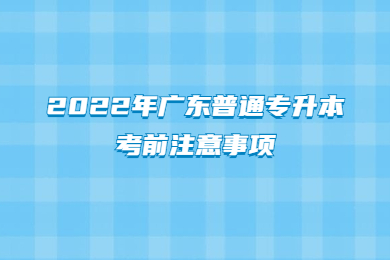 2022年广东普通专升本考前注意事项