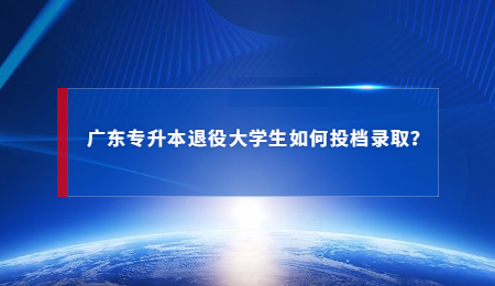 广东专升本退役大学生如何投档录取?.jpg