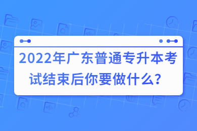 2022年广东普通专升本考试结束后你要做什么？
