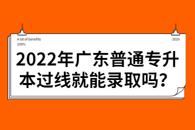 2022年广东普通专升本过线就能录取吗?
