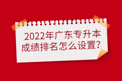 2022年广东专升本成绩排名怎么设置?