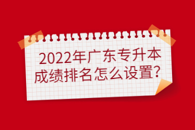 2022年广东专升本成绩排名怎么设置？