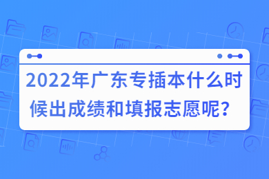2022年广东专插本什么时候出成绩和填报志愿呢？
