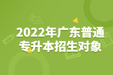2022年广东普通专升本招生对象