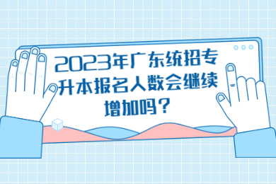 2023年广东统招专升本报名人数会继续增加吗？