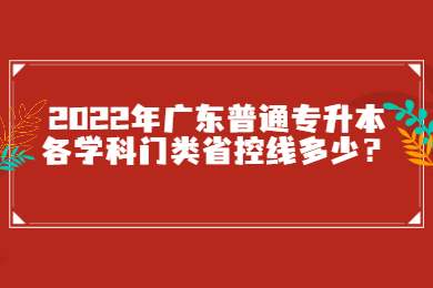 2022年广东普通专升本各学科门类省控线多少？