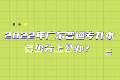 2022年广东普通专升本多少分上公办？