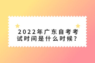 2022年广东自考考试时间是什么时候?