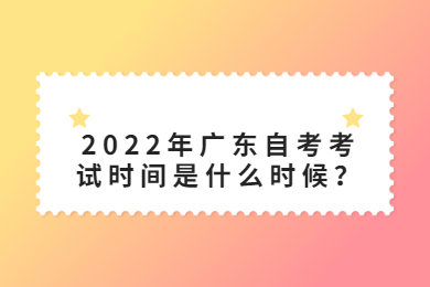 2022年广东自考考试时间是什么时候？