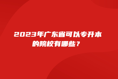 2023年广东省可以专升本的院校有哪些？