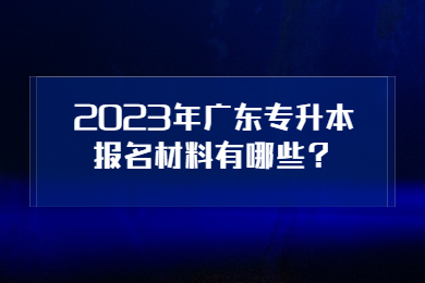 2023年广东专升本报名材料有哪些?