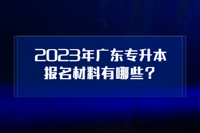 2023年广东专升本报名材料有哪些？