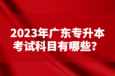 2023年广东专升本考试科目有哪些?