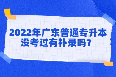 2022年广东普通专升本没考过有补录吗?
