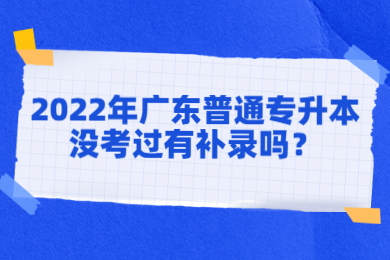 2022年广东普通专升本没考过有补录吗？