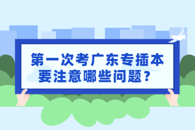第一次考广东专插本要注意哪些问题?