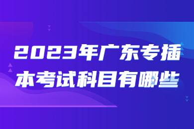 2023年广东专插本考试科目有哪些?