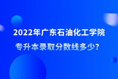 2022年广东石油化工学院专升本录取分数线多少?