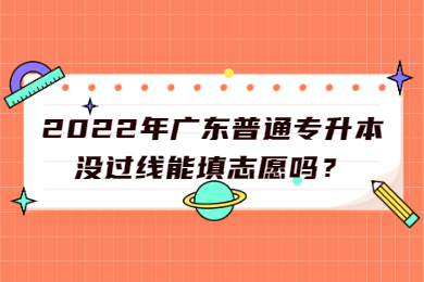 2022年广东普通专升本没过线能填志愿吗?