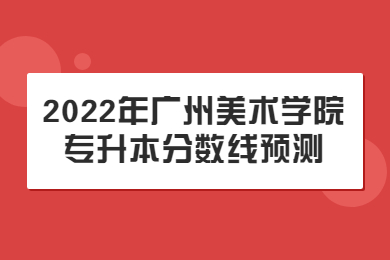 2022年广州美术学院专升本分数线预测
