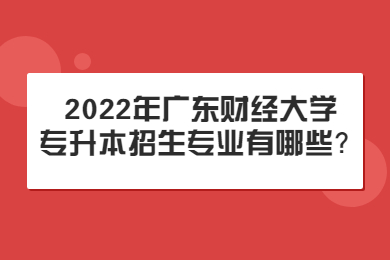 2022年广东财经大学专升本招生专业有哪些?