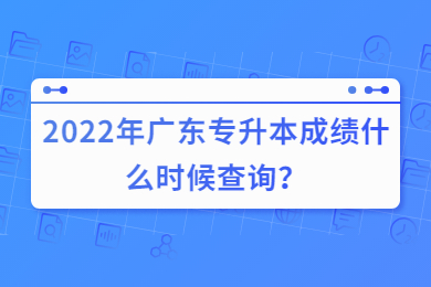 2022年广东专升本成绩什么时候查询?