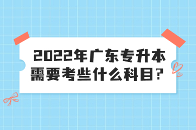 2022年广东专升本需要考些什么科目？
