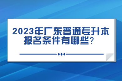 2023年广东普通专升本报名条件有哪些?