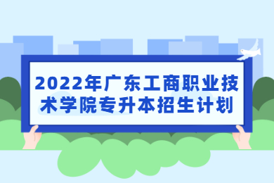2022年广东工商职业技术学院专升本招生计划
