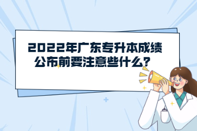 2022年广东专升本成绩公布前要注意些什么?