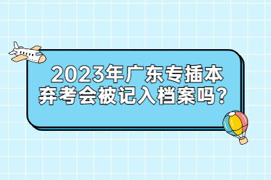 2023年广东专插本弃考会被记入档案吗?