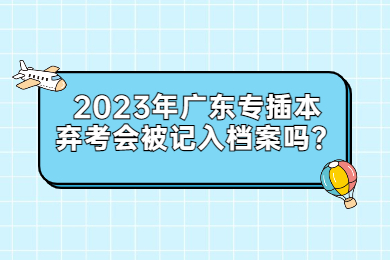 2023年广东专插本弃考会被记入档案吗？
