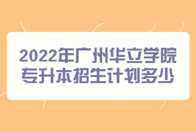 2022年广州华立学院专升本招生计划多少?