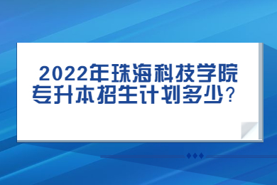 2022年珠海科技学院专升本招生计划多少?