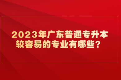 2023年广东普通专升本较容易的专业有哪些？