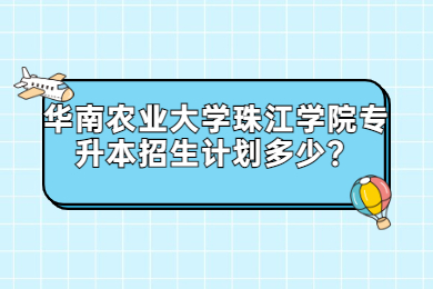 2022年华南农业大学珠江学院专升本招生计划多少？