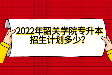 2022年韶关学院专升本招生计划多少?