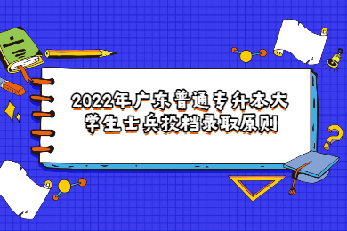 2022年广东普通专升本大学生士兵投档录取原则