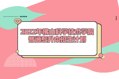 2022年佛山科学技术学院普通专升本招生计划