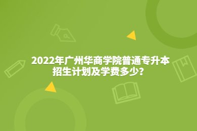 2022年广州华商学院普通专升本招生计划及学费多少？